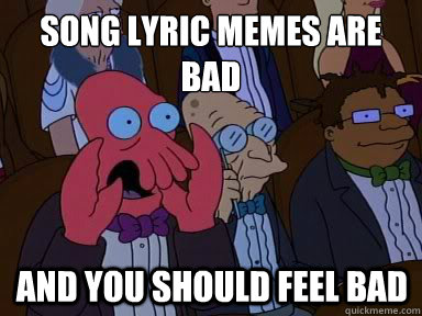 Song Lyric Memes are Bad And you should feel bad  X is bad and you should feel bad