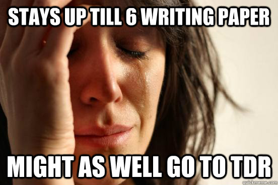 Stays up till 6 writing paper might as well go to TDR  First World Problems