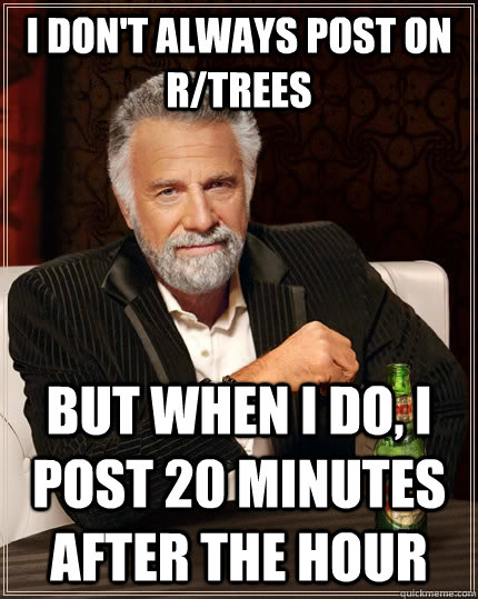 i don't always post on r/trees but when I do, i post 20 minutes after the hour  The Most Interesting Man In The World