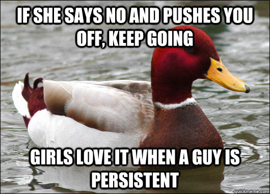 if she says no and pushes you off, keep going girls love it when a guy is persistent  Malicious Advice Mallard