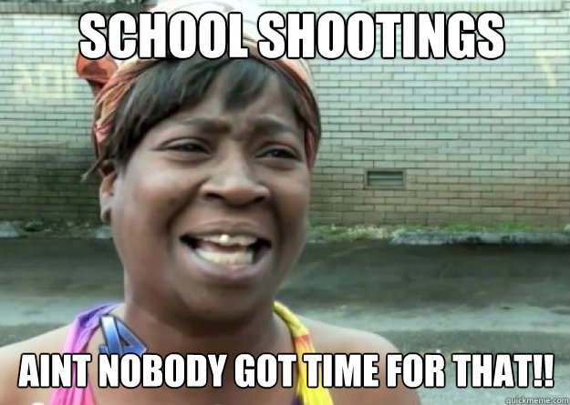 SCHOOL SHOOTINGS AINT NOBODY GOT TIME FOR THAT!!  Aint nobody got time for that