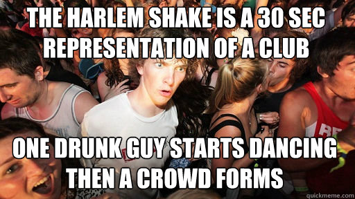 The Harlem Shake is a 30 sec representation of a club One drunk guy starts dancing then a crowd forms  Sudden Clarity Clarence