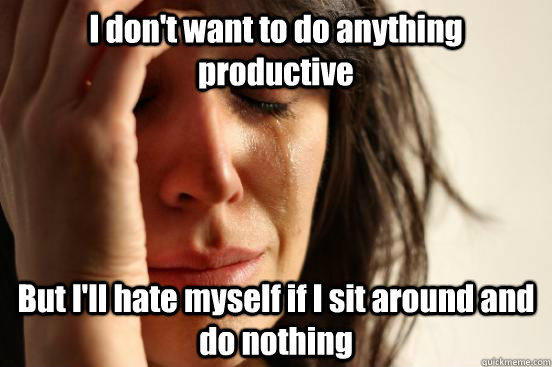 I don't want to do anything productive But I'll hate myself if I sit around and do nothing - I don't want to do anything productive But I'll hate myself if I sit around and do nothing  First World Problems