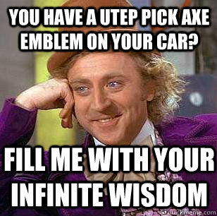 YOU HAVE A UTEP PICK AXE  EMBLEM ON YOUR CAR? FILL ME WITH YOUR INFINiTE WISDOM  Condescending Wonka