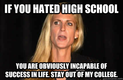 If you hated high school You are obviously incapable of success in life. Stay out of my college.  - If you hated high school You are obviously incapable of success in life. Stay out of my college.   pathetic arts snob