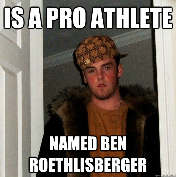 is a pro athlete Named Ben Roethlisberger - is a pro athlete Named Ben Roethlisberger  Scumbag Steve
