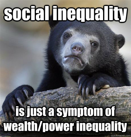 social inequality is just a symptom of wealth/power inequality - social inequality is just a symptom of wealth/power inequality  Confession Bear