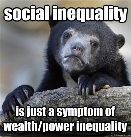 social inequality is just a symptom of wealth/power inequality  Confession Bear