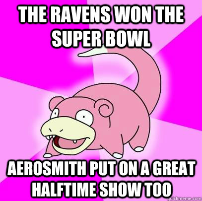The Ravens Won the Super Bowl aerosmith put on a great halftime show too  Slowpoke