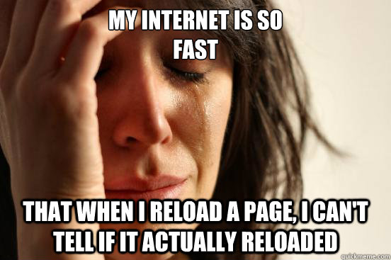 My internet is so
fast That when I reload a page, I can't tell if it actually reloaded - My internet is so
fast That when I reload a page, I can't tell if it actually reloaded  First World Problems