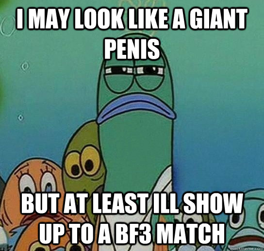 I may look like a giant penis But at least ill show up to a bf3 match  Serious fish SpongeBob
