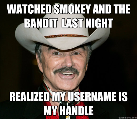 Watched smokey and the bandit  last night realized my username is my handle - Watched smokey and the bandit  last night realized my username is my handle  Bandit Burt