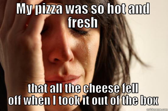 MY PIZZA WAS SO HOT AND FRESH THAT ALL THE CHEESE FELL OFF WHEN I TOOK IT OUT OF THE BOX First World Problems