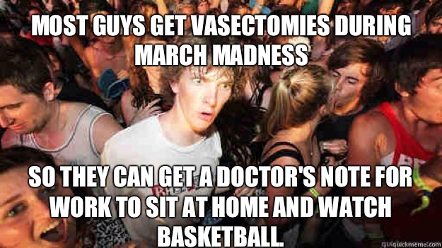 Most guys get vasectomies during march madness So they can get a doctor's note for work to sit at home and watch basketball.   Sudden Clarity Clarence