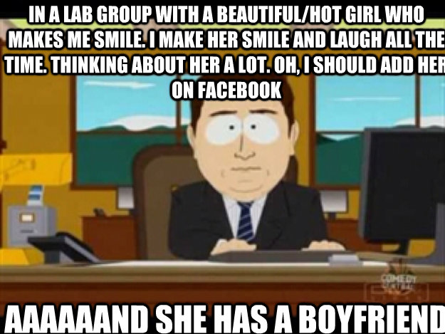 In a lab group with a beautiful/hot girl who makes me smile. I make her smile and laugh all the time. Thinking about her a lot. Oh, I should add her on facebook AAAAAAND She has a boyfriend - In a lab group with a beautiful/hot girl who makes me smile. I make her smile and laugh all the time. Thinking about her a lot. Oh, I should add her on facebook AAAAAAND She has a boyfriend  Misc
