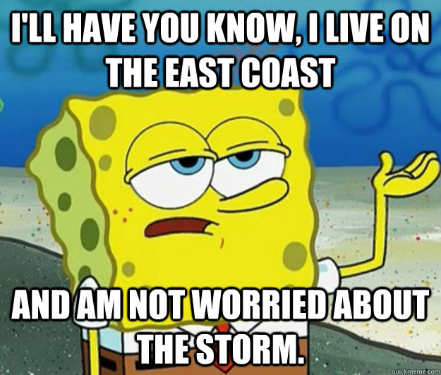 I'll have you know, I live on the east coast and am not worried about the storm. - I'll have you know, I live on the east coast and am not worried about the storm.  Tough Spongebob