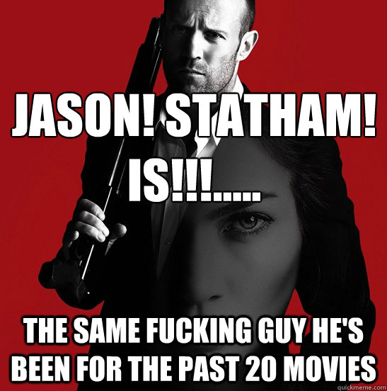 JASON! Statham! 
Is!!!..... The same fucking guy he's been for the past 20 movies - JASON! Statham! 
Is!!!..... The same fucking guy he's been for the past 20 movies  Expendable Acotr