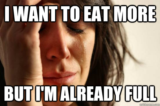 I want to eat more but I'm already full  First World Problems