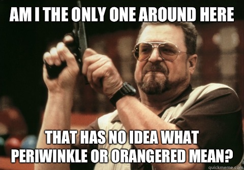 Am I the only one around here That has no idea what periwinkle or orangered mean? - Am I the only one around here That has no idea what periwinkle or orangered mean?  Am I the only one