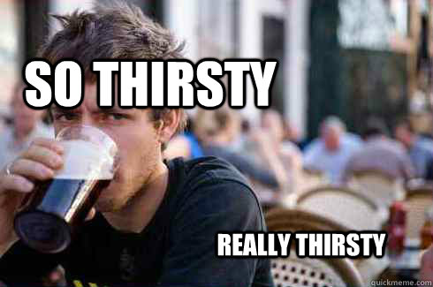 So Thirsty Really Thirsty  Lazy College Senior