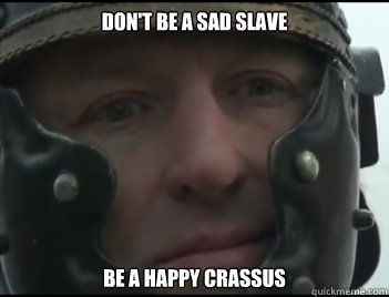 Don't be a sad slave Be a happy crassus  
