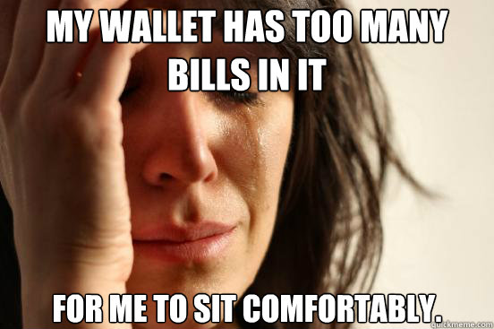 My wallet has too many bills in it for me to sit comfortably.  First World Problems