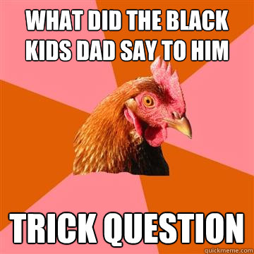 what did the black kids dad say to him trick question  Anti-Joke Chicken