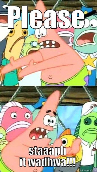 PLEASE STAAAPH IT WADHWA!!! Push it somewhere else Patrick