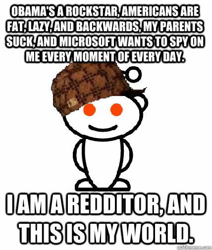 obama's a rockstar, americans are fat, lazy, and backwards, my parents suck, and microsoft wants to spy on me every moment of every day. i am a redditor, and this is my world.  Scumbag Reddit