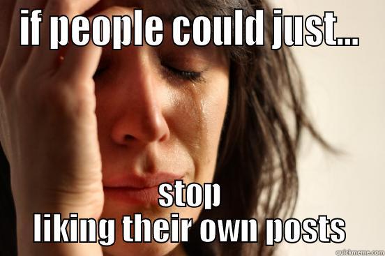 IF PEOPLE COULD JUST... STOP LIKING THEIR OWN POSTS First World Problems