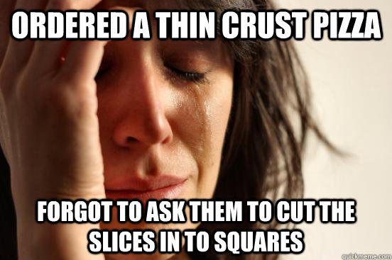 ordered a thin crust pizza forgot to ask them to cut the slices in to squares  First World Problems