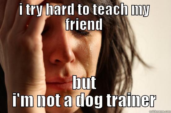 I TRY HARD TO TEACH MY FRIEND BUT I'M NOT A DOG TRAINER First World Problems