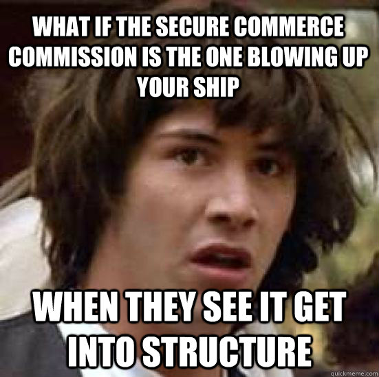 what if the secure commerce commission is the one blowing up your ship when they see it get into structure  conspiracy keanu
