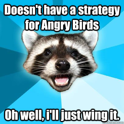 Doesn't have a strategy for Angry Birds Oh well, i'll just wing it.   badpuncoon