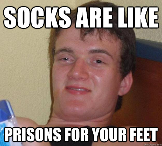 socks are like prisons for your feet  10 Guy