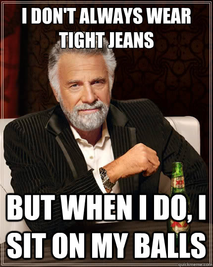 I don't always wear tight jeans But when i do, I sit on my balls - I don't always wear tight jeans But when i do, I sit on my balls  The Most Interesting Man In The World