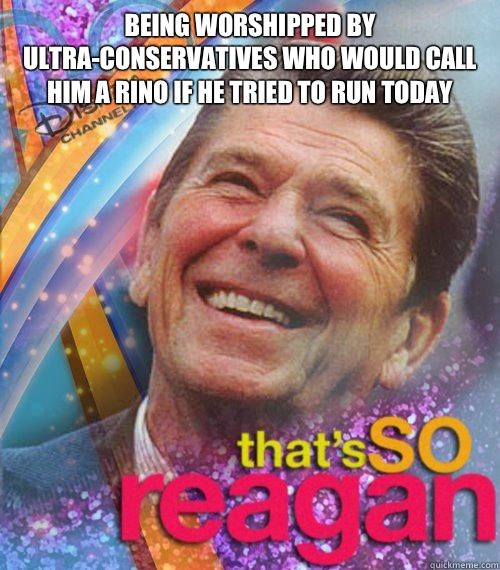 Being worshipped by ultra-conservatives who would call him a RINO if he tried to run today  - Being worshipped by ultra-conservatives who would call him a RINO if he tried to run today   Thats So reagan