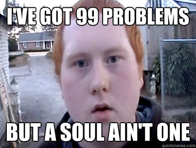 I've got 99 problems but a soul ain't one - I've got 99 problems but a soul ain't one  Gingers Have Souls