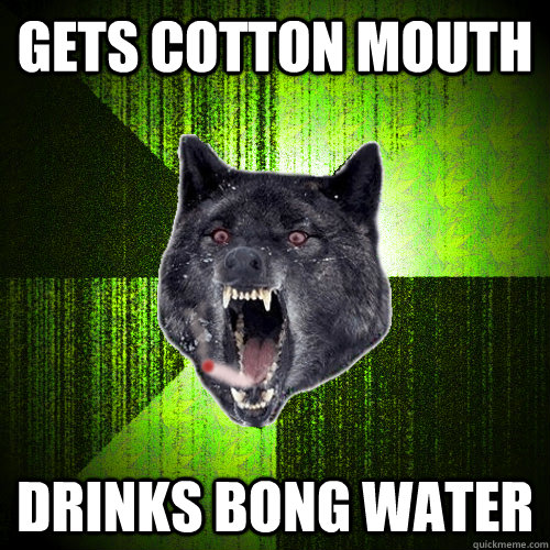 Gets cotton mouth Drinks bong water  