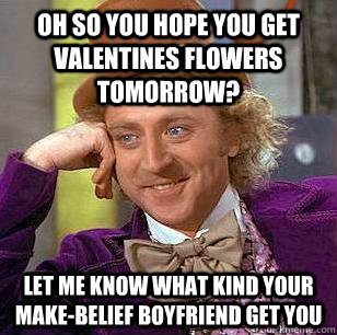 oh so you hope you get valentines flowers  tomorrow? let me know what kind your make-belief boyfriend get you  Condescending Wonka