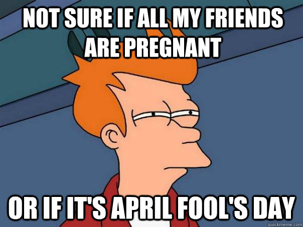 Not sure if all my friends are pregnant Or if it's April Fool's Day - Not sure if all my friends are pregnant Or if it's April Fool's Day  Futurama Fry