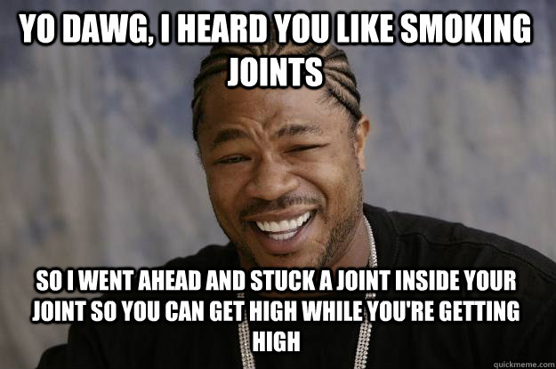 Yo dawg, I heard you like smoking joints So I went ahead and stuck a joint inside your joint so you can get high while you're getting high  Xzibit meme