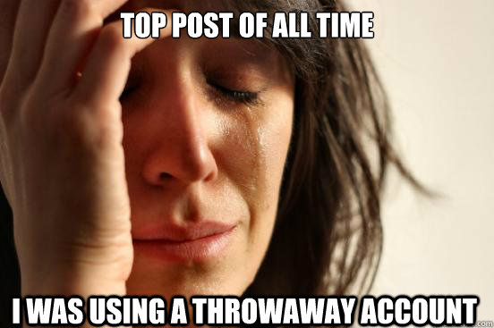 top post of all time  I was using a throwaway account  First World Problems