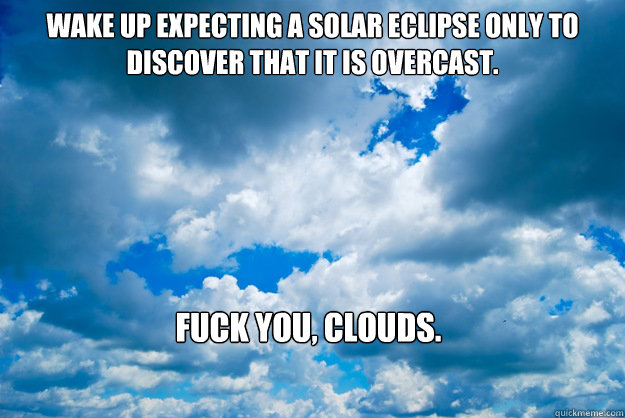 Wake up expecting a solar eclipse only to discover that it is overcast. Fuck you, Clouds.  - Wake up expecting a solar eclipse only to discover that it is overcast. Fuck you, Clouds.   scumbag clouds