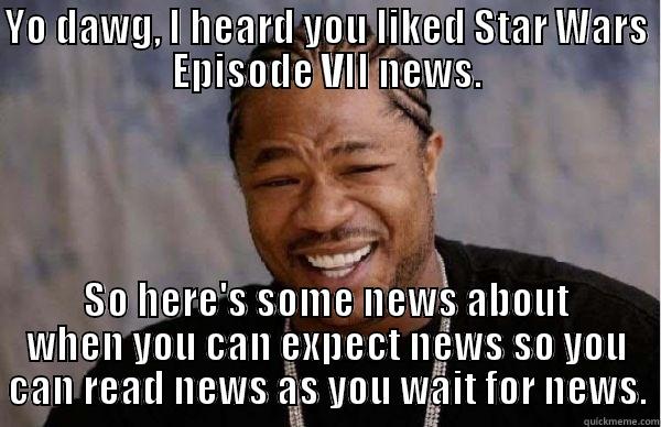 The truth about Star Wars: Episode VII - YO DAWG, I HEARD YOU LIKED STAR WARS EPISODE VII NEWS. SO HERE'S SOME NEWS ABOUT WHEN YOU CAN EXPECT NEWS SO YOU CAN READ NEWS AS YOU WAIT FOR NEWS. Misc