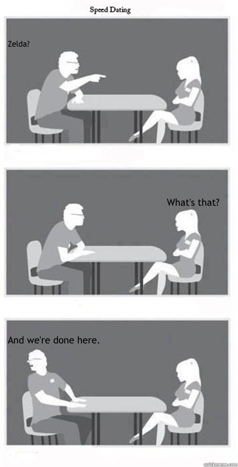 Zelda? What's that? And we're done here.  Speed Dating
