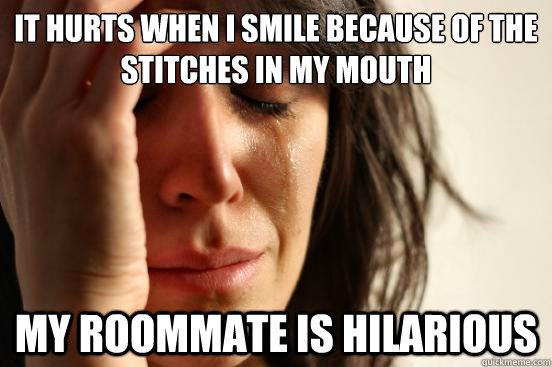 It hurts when i smile because of the stitches in my mouth My roommate is hilarious  First World Problems