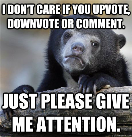 I don't care if you upvote, downvote or comment. Just please give me attention. - I don't care if you upvote, downvote or comment. Just please give me attention.  Confession Bear