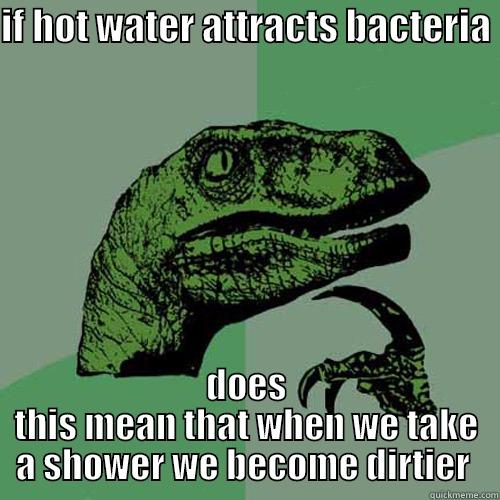 IF HOT WATER ATTRACTS BACTERIA  DOES THIS MEAN THAT WHEN WE TAKE A SHOWER WE BECOME DIRTIER  Philosoraptor