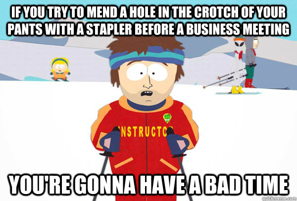 If you try to mend a hole in the crotch of your pants with a stapler before a business meeting You're gonna have a bad time  Super Cool Ski Instructor